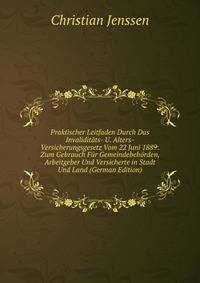 Praktischer Leitfaden Durch Das Invaliditats- U. Alters-Versicherungsgesetz Vom 22 Juni 1889: Zum Gebrauch Fur Gemeindebehorden, Arbeitgeber Und Versicherte in Stadt Und Land (German Edition)