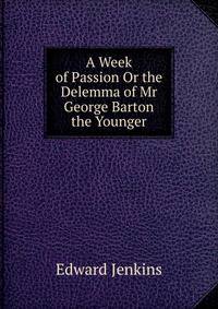 A Week of Passion Or the Delemma of Mr George Barton the Younger