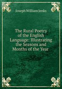 The Rural Poetry of the English Language: Illustrating the Seasons and Months of the Year .