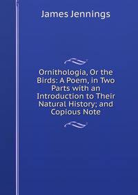Ornithologia, Or the Birds: A Poem, in Two Parts with an Introduction to Their Natural History; and Copious Note