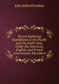 Recent Exploring Expeditions to the Pacific and the South Seas, Under the American, English, and French Governments Microform