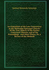 An Exposition of the Late Controversy in the Methodist Episcopal Church: Of the True Objects of the Parties Concerned Therein, and of the Proceedings . and Other Places; Or, a Review of the Methodi
