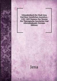 Urkundenbuch Der Stadt Jena Und Ihrer Geistlichen Anstalten.: 1182-1405 Namens Des Vereins Fur Thuringische Geschichte Und Altertumskunde (German Edition)