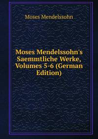 Moses Mendelssohn's Saemmtliche Werke, Volumes 5-6 (German Edition)