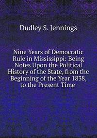Nine Years of Democratic Rule in Mississippi: Being Notes Upon the Political History of the State, from the Beginning of the Year 1838, to the Present Time .