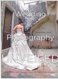 Wedding Photography Unveiled. Inspiration and Insight from 20 Top Photographers
