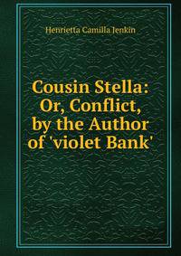 Cousin Stella: Or, Conflict, by the Author of 'violet Bank'.