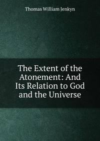 The Extent of the Atonement: And Its Relation to God and the Universe