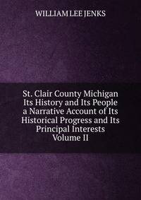 St. Clair County Michigan Its History and Its People a Narrative Account of Its Historical Progress and Its Principal Interests Volume II