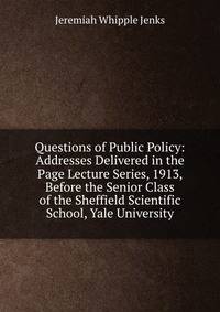 Questions of Public Policy: Addresses Delivered in the Page Lecture Series, 1913, Before the Senior Class of the Sheffield Scientific School, Yale University