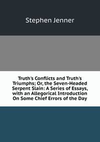 Truth's Conflicts and Truth's Triumphs; Or, the Seven-Headed Serpent Slain: A Series of Essays, with an Allegorical Introduction On Some Chief Errors of the Day