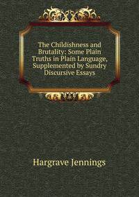 The Childishness and Brutality: Some Plain Truths in Plain Language, Supplemented by Sundry Discursive Essays