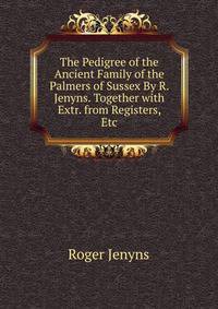 The Pedigree of the Ancient Family of the Palmers of Sussex By R. Jenyns. Together with Extr. from Registers, Etc