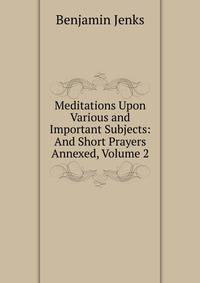 Meditations Upon Various and Important Subjects: And Short Prayers Annexed, Volume 2