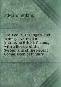 The Coolie, His Rights and Wrongs: Notes of a Journey to British Guiana, with a Review of the System and of the Recent Commission of Inquiry