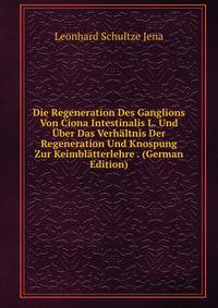 Die Regeneration Des Ganglions Von Ciona Intestinalis L. Und Uber Das Verhaltnis Der Regeneration Und Knospung Zur Keimblatterlehre . (German Edition)