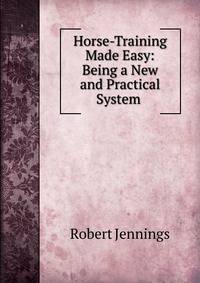 Horse-Training Made Easy: Being a New and Practical System .