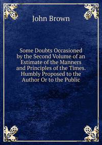 Some Doubts Occasioned by the Second Volume of an Estimate of the Manners and Principles of the Times. Humbly Proposed to the Author Or to the Public