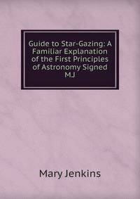 Guide to Star-Gazing: A Familiar Explanation of the First Principles of Astronomy Signed M.J