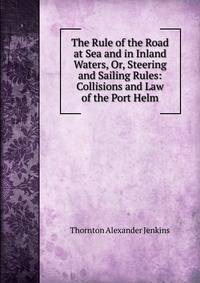 The Rule of the Road at Sea and in Inland Waters, Or, Steering and Sailing Rules: Collisions and Law of the Port Helm