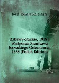 Zabawy orackie, 1918 i Wadysawa Stanisawa Jeowskiego Oekonomia, 1638 (Polish Edition)