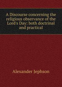 A Discourse concerning the religious observance of the Lord's Day: both doctrinal and practical