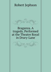 Braganza. A tragedy. Performed at the Theatre Royal in Drury-Lane