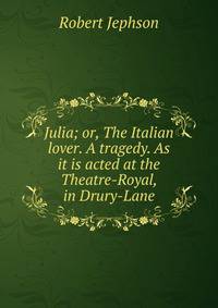 Julia; or, The Italian lover. A tragedy. As it is acted at the Theatre-Royal, in Drury-Lane