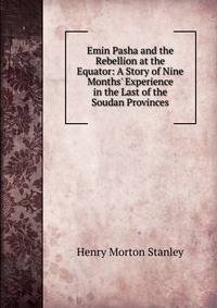 Emin Pasha and the Rebellion at the Equator: A Story of Nine Months' Experience in the Last of the Soudan Provinces