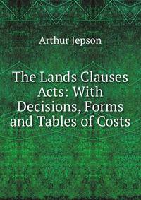 The Lands Clauses Acts: With Decisions, Forms and Tables of Costs