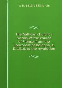 The Gallican church; a history of the church of France, from the Concordat of Bologna, A.D. 1516, to the revolution