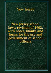 New Jersey school laws, revision of 1902, with notes, blanks and forms for the use and government of school officers