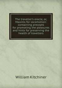 The traveller's oracle, or, Maxims for locomotion: containing precepts for promoting the pleasures and hints for preserving the health of travellers