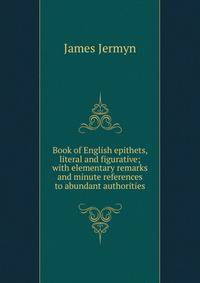 Book of English epithets, literal and figurative; with elementary remarks and minute references to abundant authorities