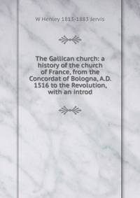 The Gallican church: a history of the church of France, from the Concordat of Bologna, A.D. 1516 to the Revolution, with an introd