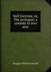 Nell Gwynne, or, The prologue: a comedy in two acts