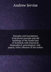 Epitaphs and inscriptions from burial grounds and old buildings in the North East of Scotland; with historical, biographical, genealogical, and . papers, with a Memoir of the author