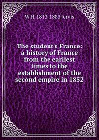 The student's France: a history of France from the earliest times to the establishment of the second empire in 1852