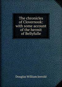 The chronicles of Clovernook: with some account of the hermit of Bellyfulle