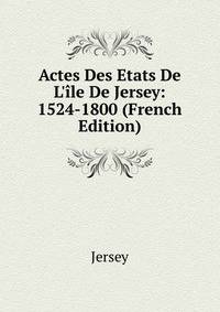 Actes Des Etats De L'?le De Jersey: 1524-1800 (French Edition)