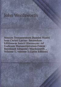 Nouum Testamentum Domini Nostri Iesu Christi Latine: Secundum Editionem Sancti Hieronymi Ad Codicum Manuscriptorum Fidem Recensuit Iohannes Wordsworth ., Volume 1; volume 3 (Latin Edition)