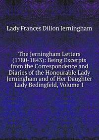 The Jerningham Letters (1780-1843): Being Excerpts from the Correspondence and Diaries of the Honourable Lady Jerningham and of Her Daughter Lady Bedingfeld, Volume 1