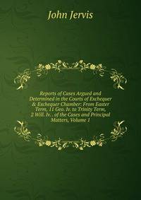 Reports of Cases Argued and Determined in the Courts of Exchequer &amp; Exchequer Chamber: From Easter Term, 11 Geo. Iv. to Trinity Term, 2 Will. Iv. . of the Cases and Principal Matters, Volume 1