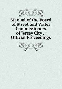Manual of the Board of Street and Water Commissioners of Jersey City .: Official Proceedings