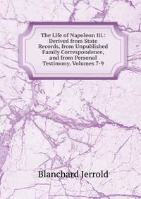 The Life of Napoleon Iii.: Derived from State Records, from Unpublished Family Correspondence, and from Personal Testimony, Volumes 7-9