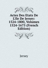 Actes Des Etats De L'?le De Jersey: 1524-1800, Volumes 1524-1675 (French Edition)