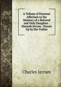 A Tribute of Parental Affection to the Memory of a Beloved and Only Daughter . Hannah Jerram . Drawn Up by Her Father