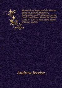 Memorials of Angus and the Mearns: Being an Account, Historical, Antiquarian, and Traditionary, of the Castles and Towns Visited by Edward I, and of . 1291-6, Also, of the Abbey of Cupar, and Th