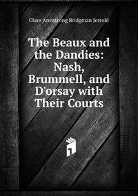 The Beaux and the Dandies: Nash, Brummell, and D'orsay with Their Courts