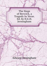 The Siege of Berwick, a Tragedy In Verse. Ed. by H.E.H. Jerningham